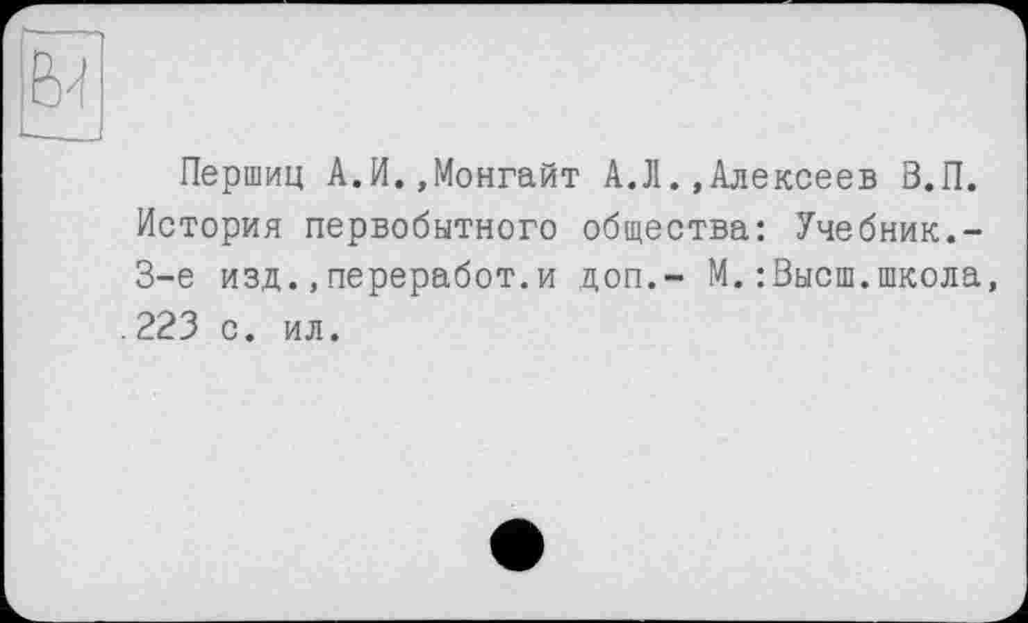 ﻿Першиц А.И.,Монгайт А.Л.»Алексеев В.П. История первобытного общества: Учебник.-3-є изд.,переработ.и доп.- М.:0ысш.школа, 223 с. ил.